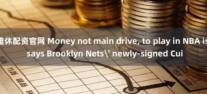 雅休配资官网 Money not main drive, to play in NBA is, says Brooklyn Nets' newly-signed Cui