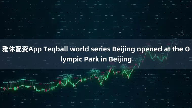 雅休配资App Teqball world series Beijing opened at the Olympic Park in Beijing