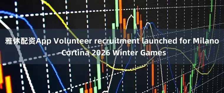雅休配资App Volunteer recruitment launched for Milano-Cortina 2026 Winter Games