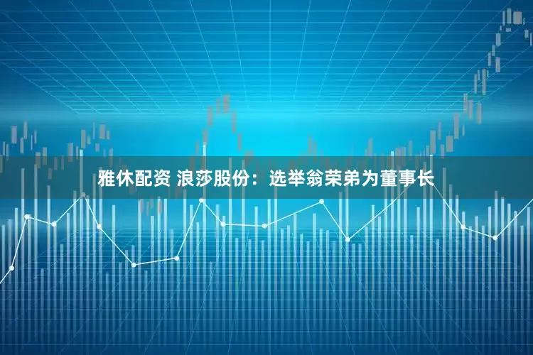 雅休配资 浪莎股份：选举翁荣弟为董事长