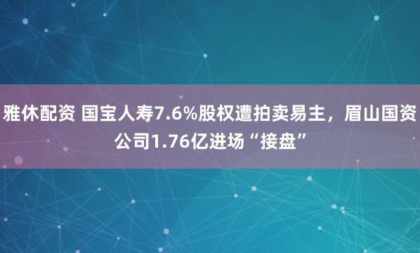 雅休配资 国宝人寿7.6%股权遭拍卖易主，眉山国资公司1.76亿进场“接盘”