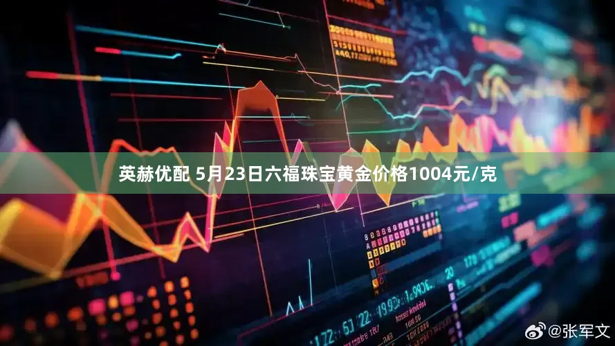 英赫优配 5月23日六福珠宝黄金价格1004元/克