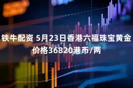 铁牛配资 5月23日香港六福珠宝黄金价格36820港币/两