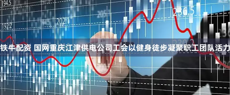 铁牛配资 国网重庆江津供电公司工会以健身徒步凝聚职工团队活力