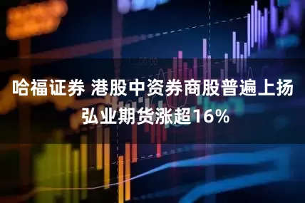 哈福证券 港股中资券商股普遍上扬 弘业期货涨超16%