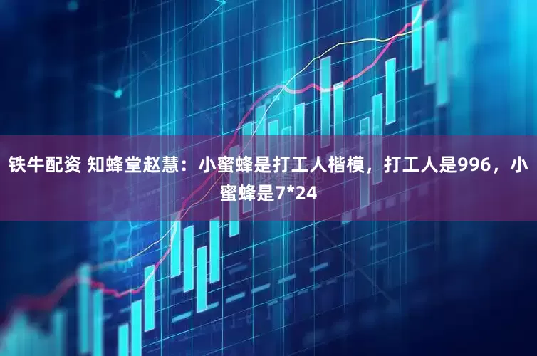 铁牛配资 知蜂堂赵慧：小蜜蜂是打工人楷模，打工人是996，小蜜蜂是7*24