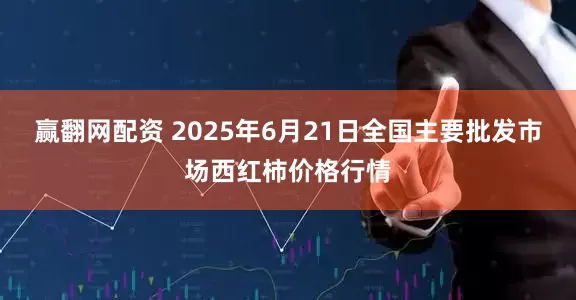 赢翻网配资 2025年6月21日全国主要批发市场西红柿价格行情