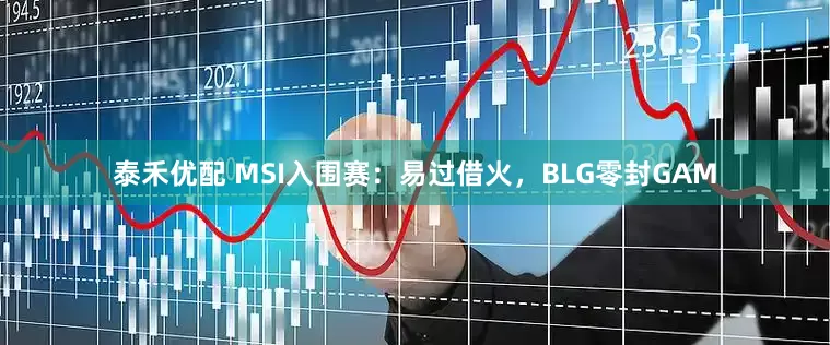 泰禾优配 MSI入围赛：易过借火，BLG零封GAM