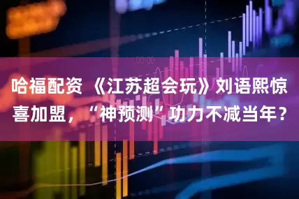 哈福配资 《江苏超会玩》刘语熙惊喜加盟，“神预测”功力不减当年？