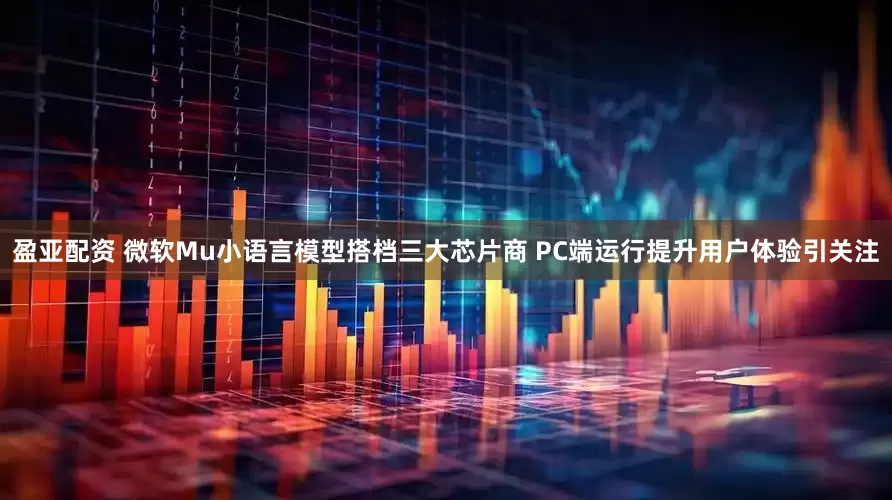 盈亚配资 微软Mu小语言模型搭档三大芯片商 PC端运行提升用户体验引关注
