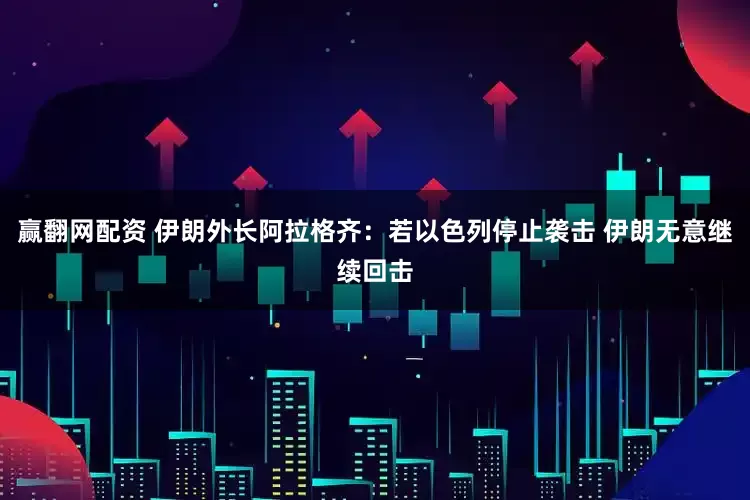 赢翻网配资 伊朗外长阿拉格齐：若以色列停止袭击 伊朗无意继续回击