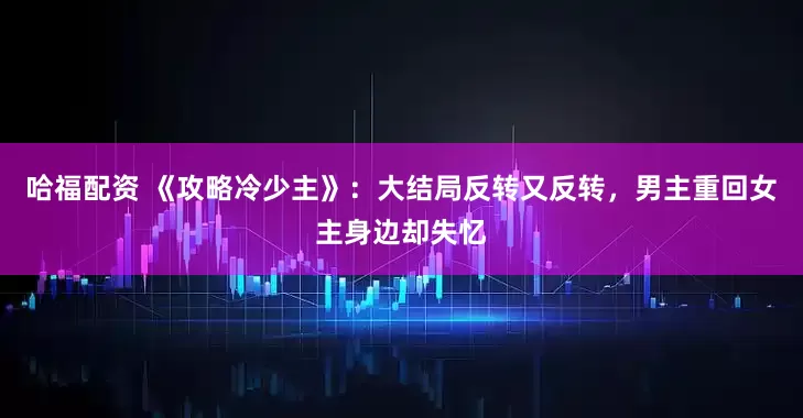 哈福配资 《攻略冷少主》：大结局反转又反转，男主重回女主身边却失忆
