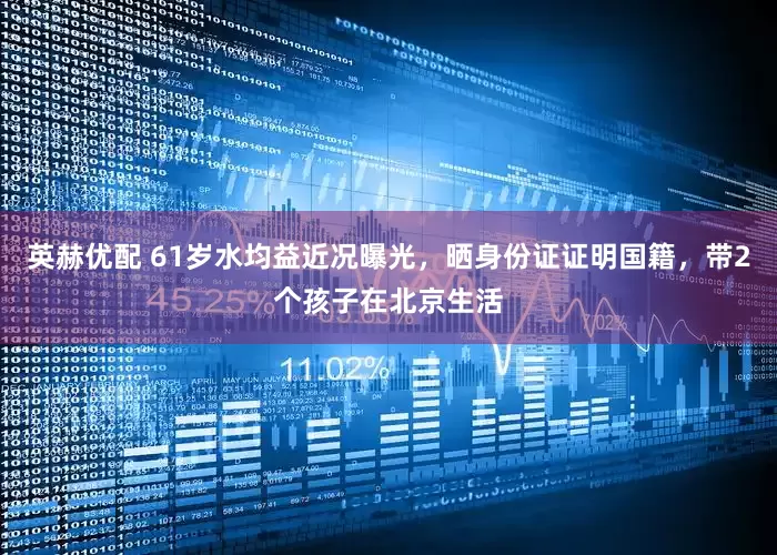 英赫优配 61岁水均益近况曝光，晒身份证证明国籍，带2个孩子在北京生活