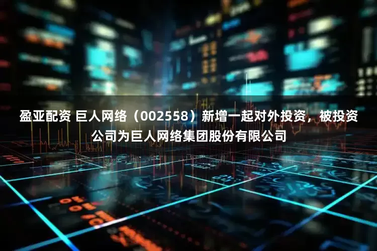 盈亚配资 巨人网络（002558）新增一起对外投资，被投资公司为巨人网络集团股份有限公司