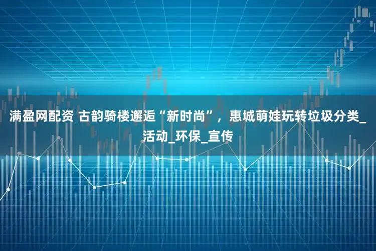 满盈网配资 古韵骑楼邂逅“新时尚”，惠城萌娃玩转垃圾分类_活动_环保_宣传