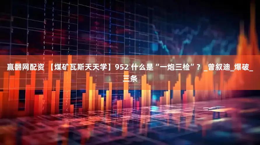 赢翻网配资 【煤矿瓦斯天天学】952 什么是“一炮三检”？_曾叙迪_爆破_三条