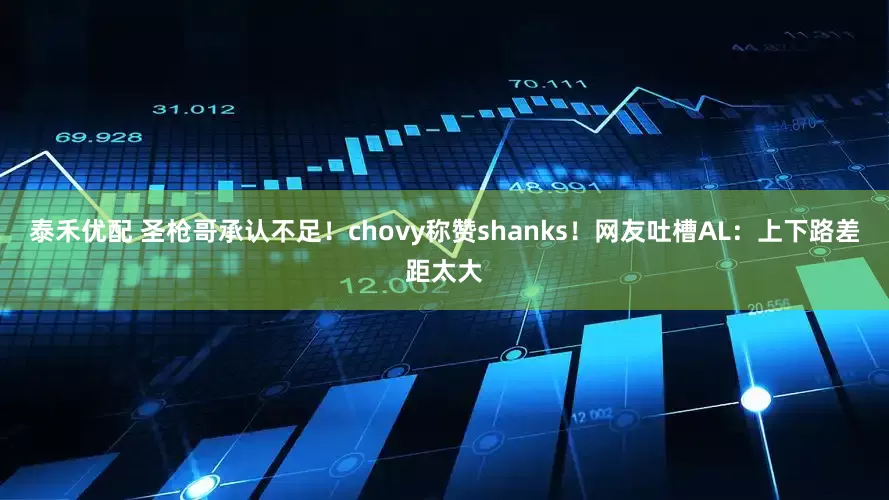 泰禾优配 圣枪哥承认不足！chovy称赞shanks！网友吐槽AL：上下路差距太大