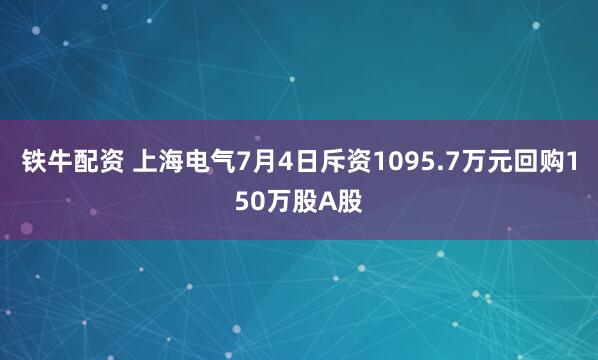 铁牛配资 上海电气7月4日斥资1095.7万元回购150万股A股