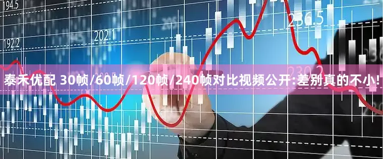 泰禾优配 30帧/60帧/120帧/240帧对比视频公开:差别真的不小!
