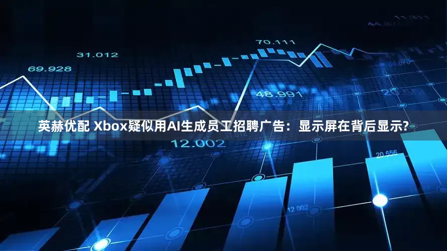 英赫优配 Xbox疑似用AI生成员工招聘广告：显示屏在背后显示?