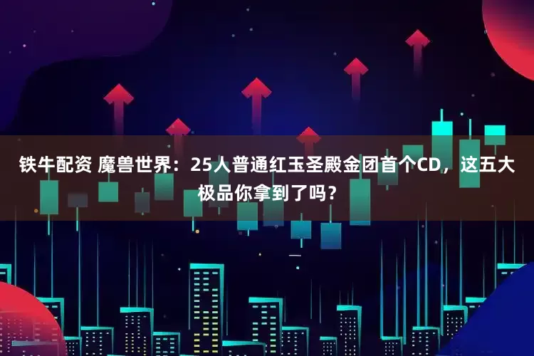 铁牛配资 魔兽世界：25人普通红玉圣殿金团首个CD，这五大极品你拿到了吗？