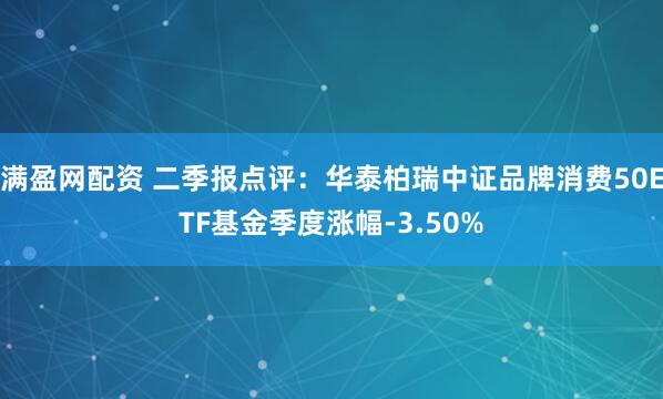 满盈网配资 二季报点评：华泰柏瑞中证品牌消费50ETF基金季度涨幅-3.50%